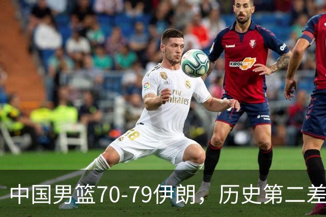 中国男篮70-79伊朗，历史第二差！球员评分：2人满分，其余均不合格