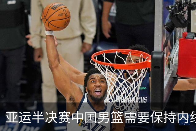 亚运半决赛中国男篮需要保持内线优势 此外防守硬度不可或缺