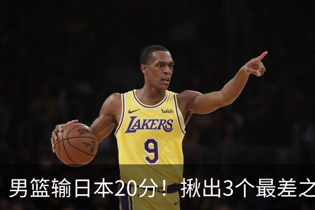 男篮输日本20分！揪出3个最差之人，坑惨了球队